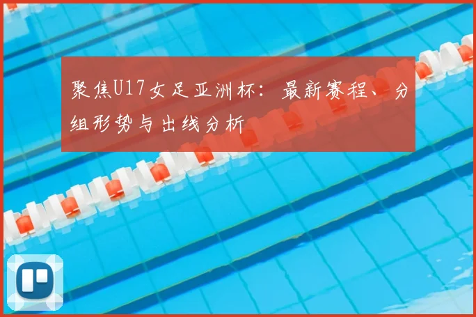 聚焦U17女足亚洲杯：最新赛程、分组形势与出线分析