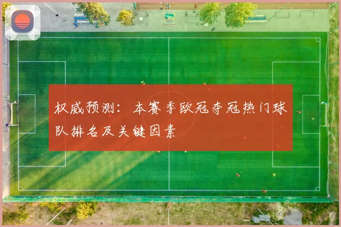 权威预测：本赛季欧冠夺冠热门球队排名及关键因素