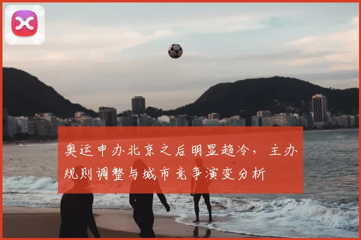 奥运申办北京之后明显趋冷,主办规则调整与城市竞争演变分析