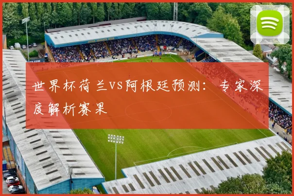 世界杯荷兰vs阿根廷预测：专家深度解析赛果
