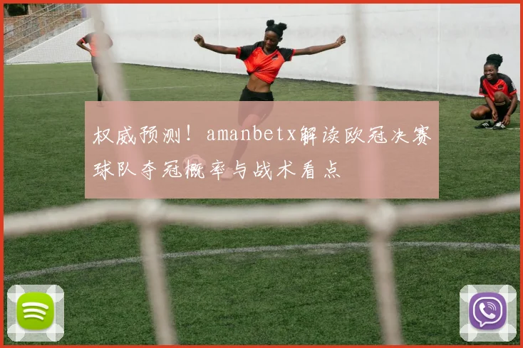 权威预测！amanbetx解读欧冠决赛球队夺冠概率与战术看点