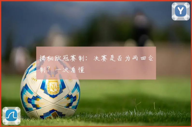 揭秘欧冠赛制：决赛是否为两回合制？一次看懂