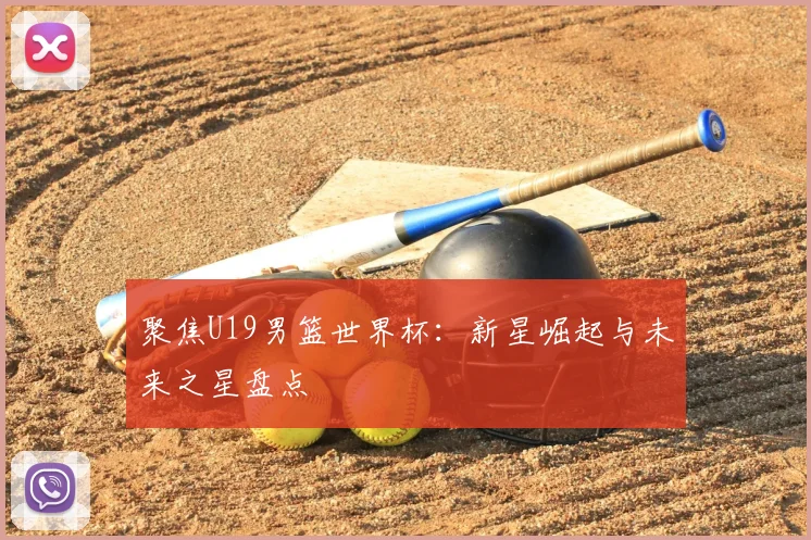 聚焦U19男篮世界杯：新星崛起与未来之星盘点