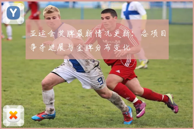 亚运会奖牌最新情况更新:各项目争夺进展与金牌分布变化
