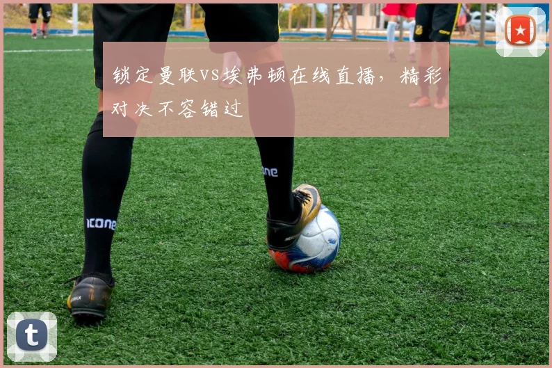 锁定曼联vs埃弗顿在线直播，精彩对决不容错过