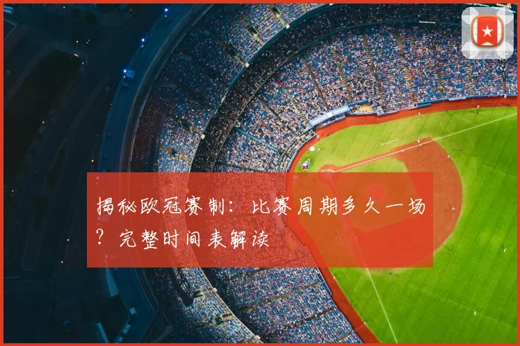揭秘欧冠赛制：比赛周期多久一场？完整时间表解读