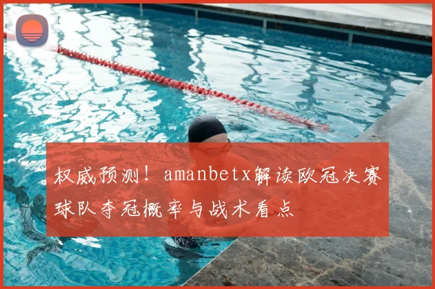 权威预测！amanbetx解读欧冠决赛球队夺冠概率与战术看点