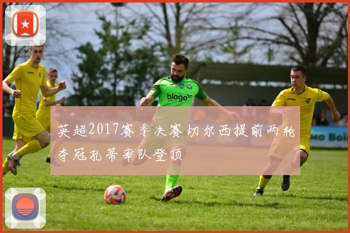 英超2017赛季决赛切尔西提前两轮夺冠孔蒂率队登顶