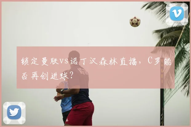锁定曼联vs诺丁汉森林直播，C罗能否再创进球？