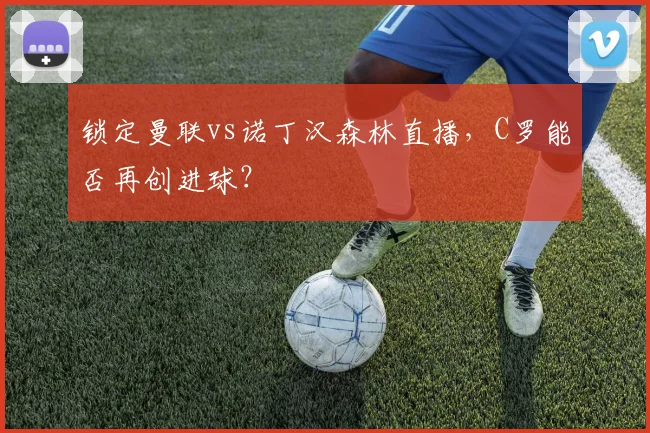 锁定曼联vs诺丁汉森林直播，C罗能否再创进球？