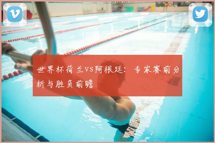 世界杯荷兰vs阿根廷：专家赛前分析与胜负前瞻