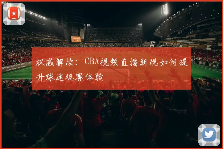 权威解读：CBA视频直播新规如何提升球迷观赛体验