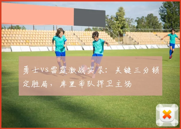 勇士vs雷霆激战实录：关键三分锁定胜局，库里率队捍卫主场