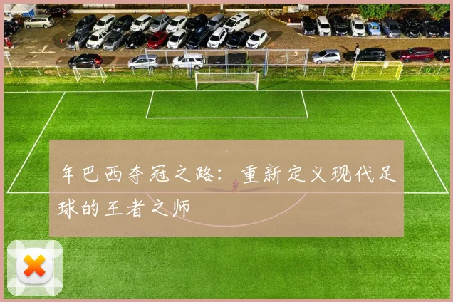 年巴西夺冠之路:重新定义现代足球的王者之师