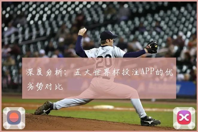 深度分析：五大世界杯投注APP的优劣势对比
