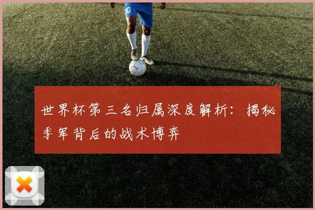 世界杯第三名归属深度解析:揭秘季军背后的战术博弈