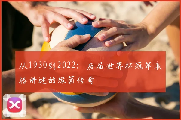从1930到2022:历届世界杯冠军表格讲述的绿茵传奇