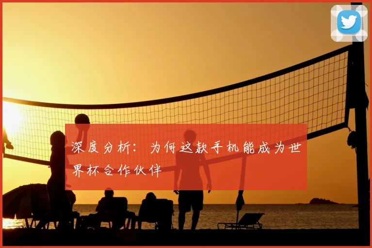 深度分析：为何这款手机能成为世界杯合作伙伴
