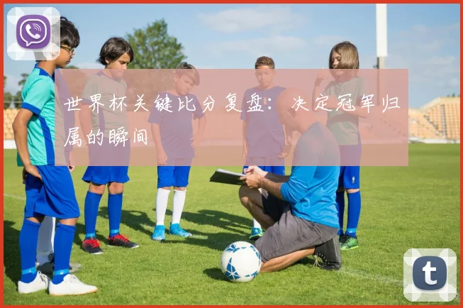世界杯关键比分复盘:决定冠军归属的瞬间