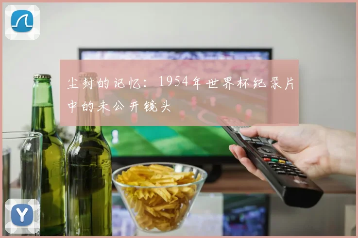 尘封的记忆:1954年世界杯纪录片中的未公开镜头