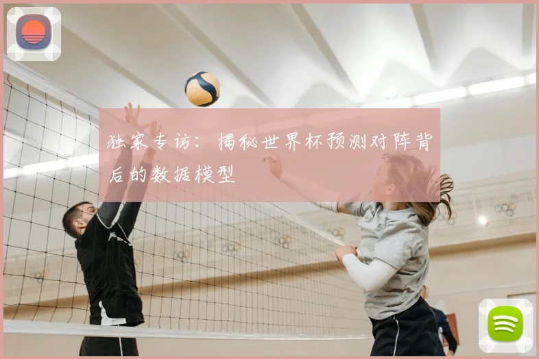 独家专访:揭秘世界杯预测对阵背后的数据模型