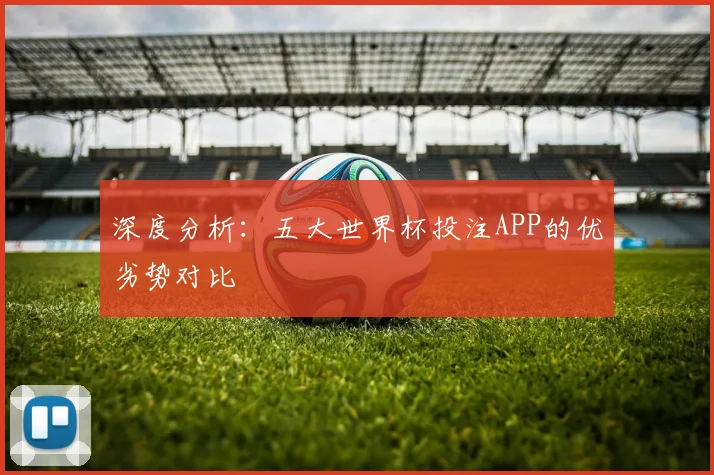 深度分析：五大世界杯投注APP的优劣势对比