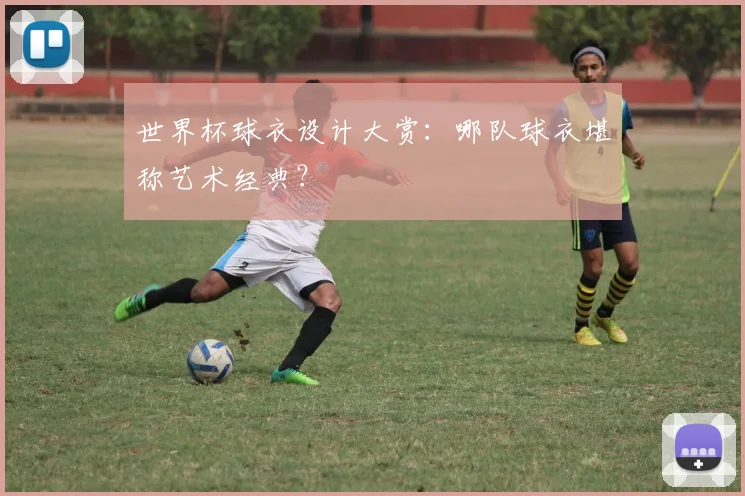 世界杯球衣设计大赏：哪队球衣堪称艺术经典？