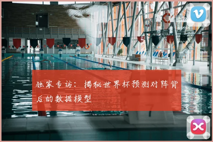 独家专访：揭秘世界杯预测对阵背后的数据模型