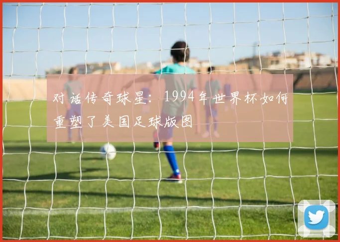 对话传奇球星：1994年世界杯如何重塑了美国足球版图