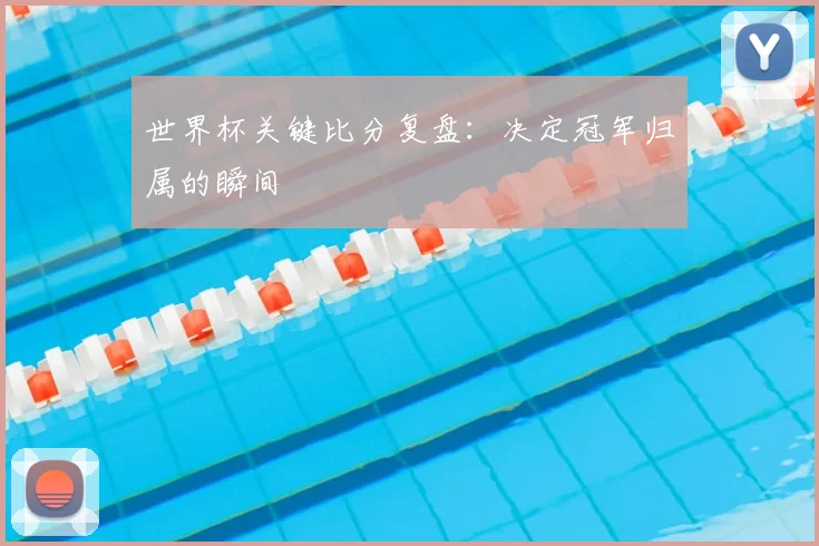 世界杯关键比分复盘：决定冠军归属的瞬间