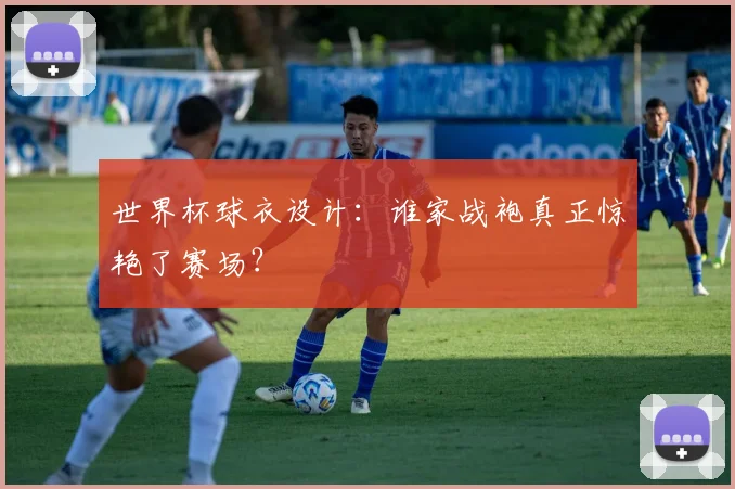 世界杯球衣设计:谁家战袍真正惊艳了赛场?