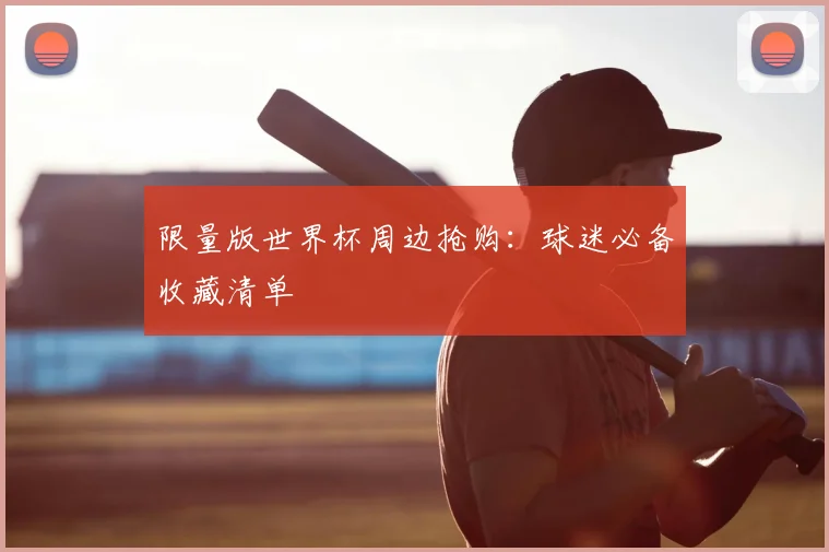 限量版世界杯周边抢购：球迷必备收藏清单