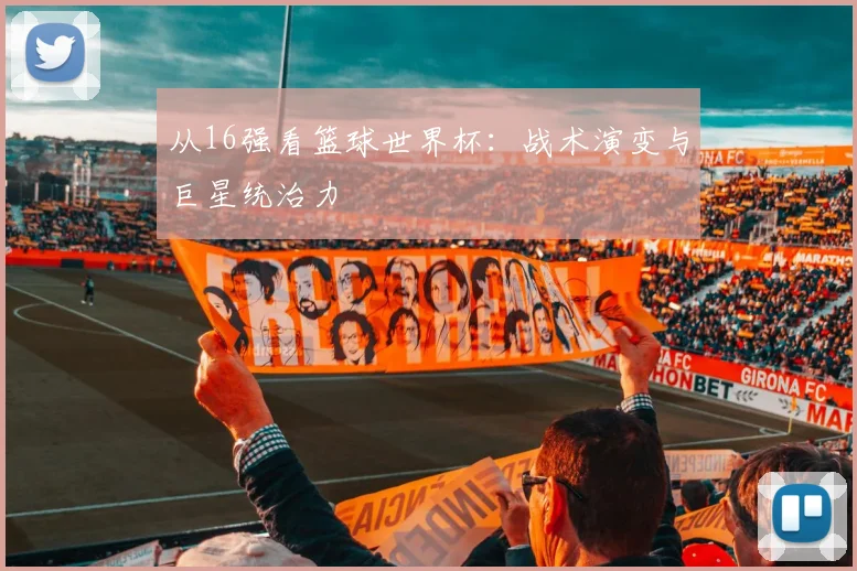 从16强看篮球世界杯：战术演变与巨星统治力