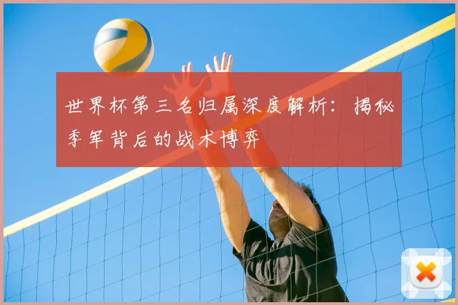 世界杯第三名归属深度解析：揭秘季军背后的战术博弈