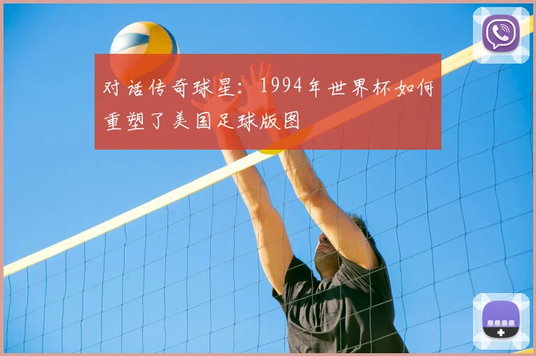 对话传奇球星：1994年世界杯如何重塑了美国足球版图