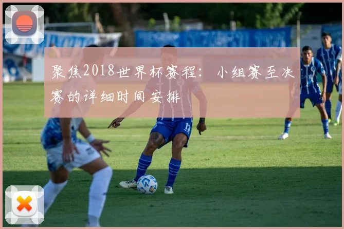 聚焦2018世界杯赛程:小组赛至决赛的详细时间安排