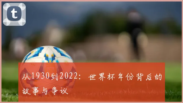 从1930到2022：世界杯年份背后的故事与争议