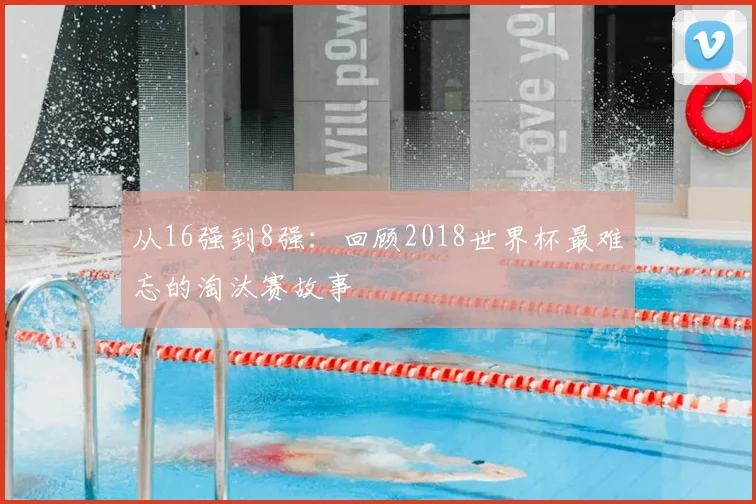 从16强到8强：回顾2018世界杯最难忘的淘汰赛故事