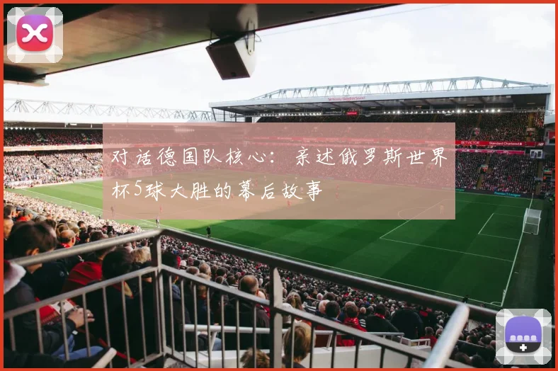 对话德国队核心:亲述俄罗斯世界杯5球大胜的幕后故事
