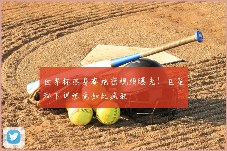 世界杯热身赛绝密视频曝光!巨星私下训练竟如此疯狂