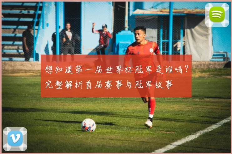 想知道第一届世界杯冠军是谁吗？完整解析首届赛事与冠军故事