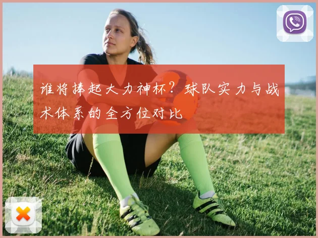 谁将捧起大力神杯?球队实力与战术体系的全方位对比