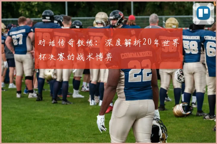 对话传奇教练：深度解析20年世界杯决赛的战术博弈