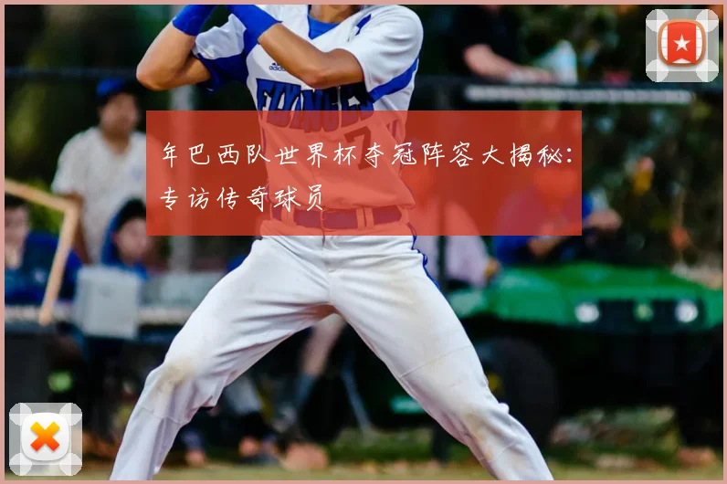 年巴西队世界杯夺冠阵容大揭秘:专访传奇球员