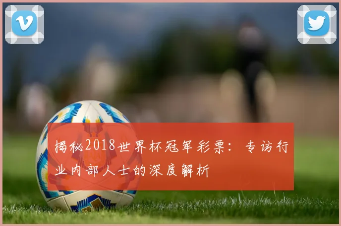 揭秘2018世界杯冠军彩票：专访行业内部人士的深度解析
