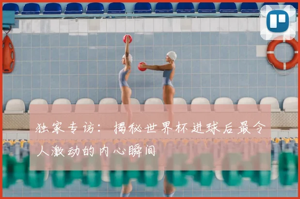 独家专访：揭秘世界杯进球后最令人激动的内心瞬间