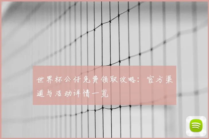 世界杯公仔免费领取攻略：官方渠道与活动详情一览