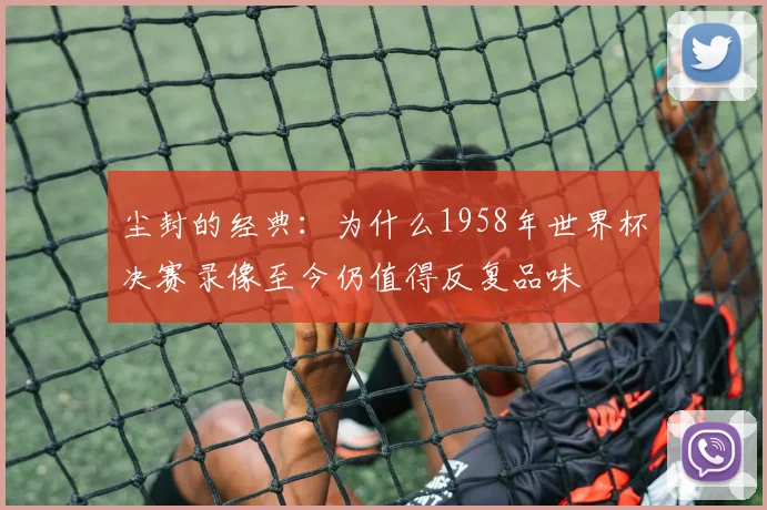 尘封的经典：为什么1958年世界杯决赛录像至今仍值得反复品味