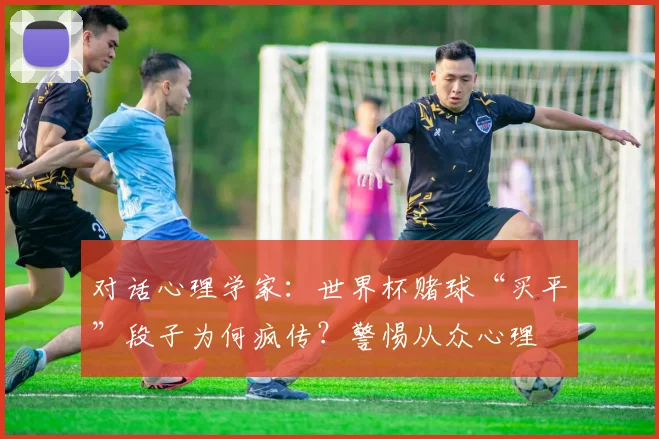 对话心理学家:世界杯赌球“买平”段子为何疯传?警惕从众心理