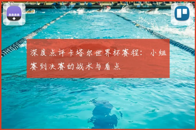 深度点评卡塔尔世界杯赛程：小组赛到决赛的战术与看点